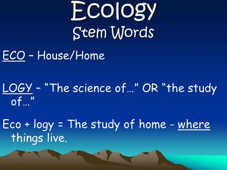 Ecology Stem Words ECO – House/Home LOGY – “The science of…” OR “the study of…” Eco + logy = The study of home - where things live.