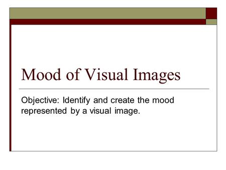 Mood of Visual Images Objective: Identify and create the mood represented by a visual image.