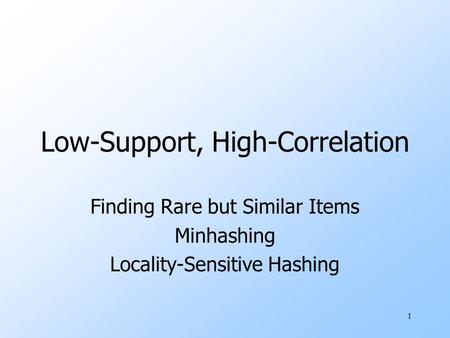 1 Low-Support, High-Correlation Finding Rare but Similar Items Minhashing Locality-Sensitive Hashing.