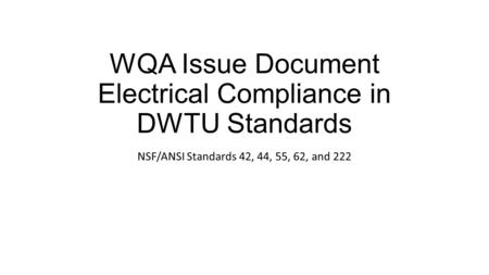 WQA Issue Document Electrical Compliance in DWTU Standards NSF/ANSI Standards 42, 44, 55, 62, and 222.