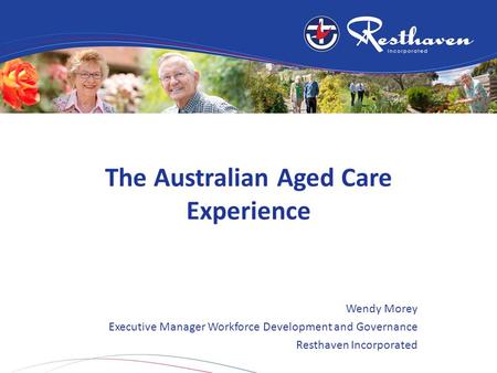 The Australian Aged Care Experience Wendy Morey Executive Manager Workforce Development and Governance Resthaven Incorporated.
