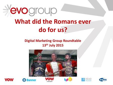 What did the Romans ever do for us? Digital Marketing Group Roundtable 13 th July 2015.