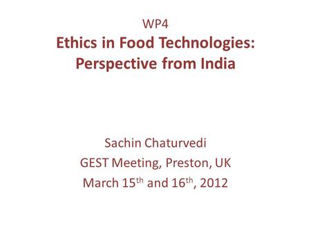 WP4 Ethics in Food Technologies: Perspective from India Sachin Chaturvedi GEST Meeting, Preston, UK March 15 th and 16 th, 2012.