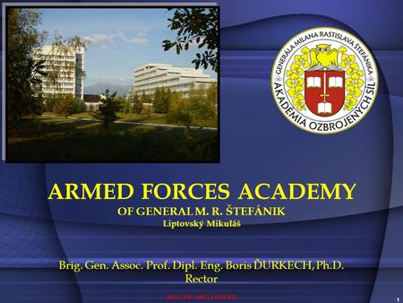 NATO-PfP UNCLASSIFIED 1 ARMED FORCES ACADEMY OF GENERAL M. R. ŠTEFÁNIK Liptovský Mikuláš Brig. Gen. Assoc. Prof. Dipl. Eng. Boris ĎURKECH, Ph.D. Rector.
