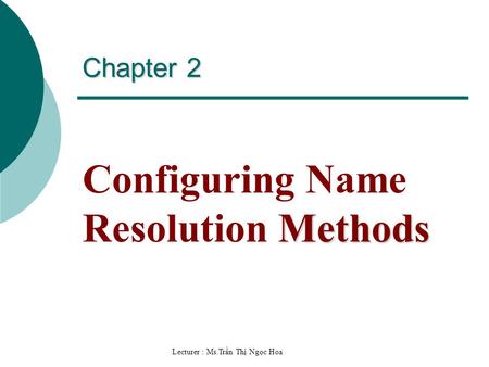 Lecturer : Ms.Trần Thị Ngọc Hoa Chapter 2 Methods Configuring Name Resolution Methods.