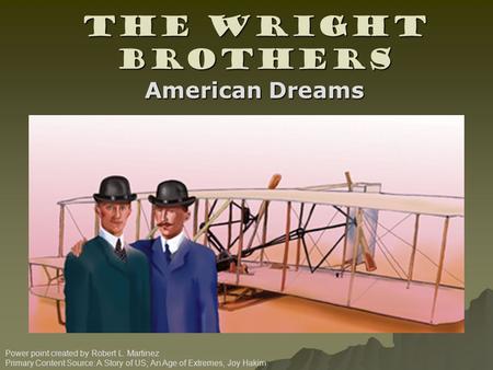 The Wright Brothers Power point created by Robert L. Martinez Primary Content Source: A Story of US; An Age of Extremes, Joy Hakim American Dreams.