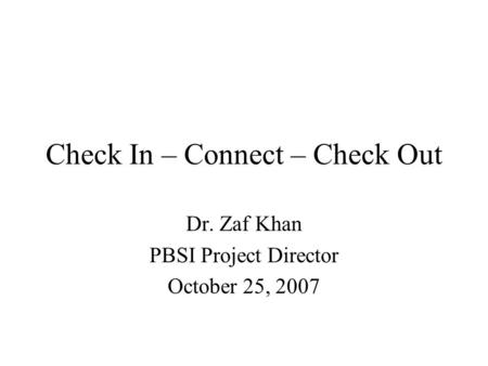 Check In – Connect – Check Out Dr. Zaf Khan PBSI Project Director October 25, 2007.