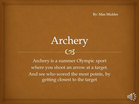 Archery is a summer Olympic sport where you shoot an arrow at a target. And see who scored the most points, by getting closest to the target By: Max Mulder.
