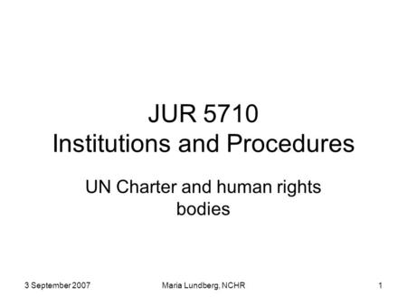 3 September 2007Maria Lundberg, NCHR1 JUR 5710 Institutions and Procedures UN Charter and human rights bodies.