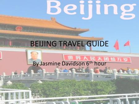 BEIJING TRAVEL GUIDE By Jasmine Davidson 6 th hour.