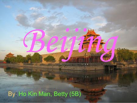 Beijing By: Ho Kin Man, Betty (5B). In Beijing, there are many places about history. I have been to there before.