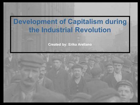 Development of Capitalism during the Industrial Revolution Created by: Erika Arellano.