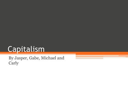 Capitalism By Jasper, Gabe, Michael and Carly. Definition of Capitalism Capitalism is the idea that everyone has to make their own money and what you.