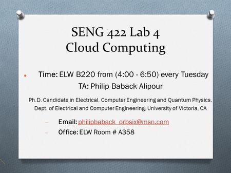 SENG 422 Lab 4 Cloud Computing Time: ELW B220 from (4:00 - 6:50) every Tuesday TA: Philip Baback Alipour Ph.D. Candidate in Electrical, Computer Engineering.