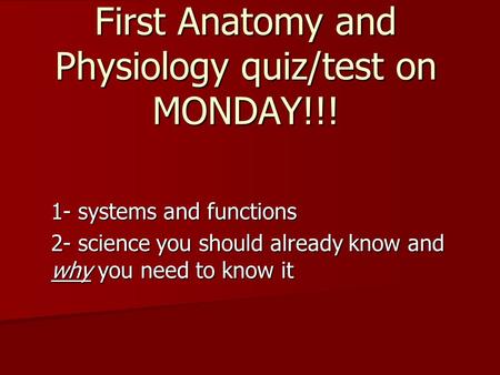 First Anatomy and Physiology quiz/test on MONDAY!!! 1- systems and functions 2- science you should already know and why you need to know it.