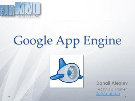 Google App Engine Danail Alexiev Technical Trainer SoftAcad.bg.