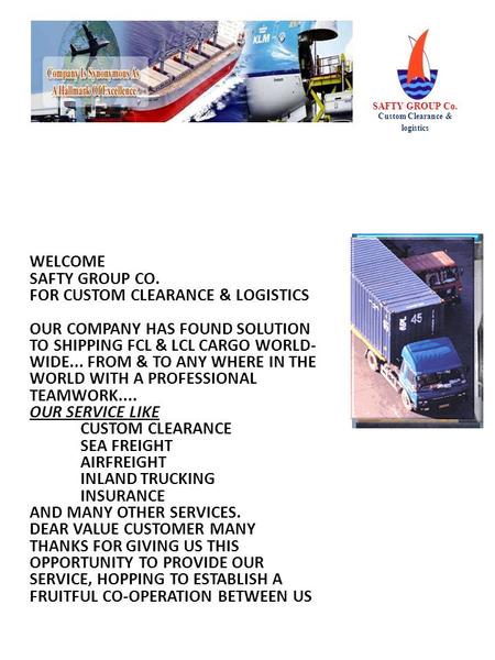 WELCOME SAFTY GROUP CO. FOR CUSTOM CLEARANCE & LOGISTICS OUR COMPANY HAS FOUND SOLUTION TO SHIPPING FCL & LCL CARGO WORLD- WIDE... FROM & TO ANY WHERE.
