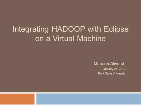 Integrating HADOOP with Eclipse on a Virtual Machine Moheeb Alwarsh January 26, 2012 Kent State University.