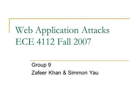 Web Application Attacks ECE 4112 Fall 2007 Group 9 Zafeer Khan & Simmon Yau.