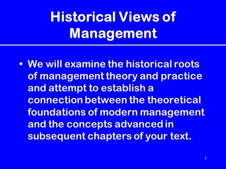1 Historical Views of Management We will examine the historical roots of management theory and practice and attempt to establish a connection between the.