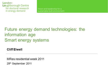 Future energy demand technologies: the information age Smart energy systems Cliff Elwell MRes residential week 2011 29 th September 2011.