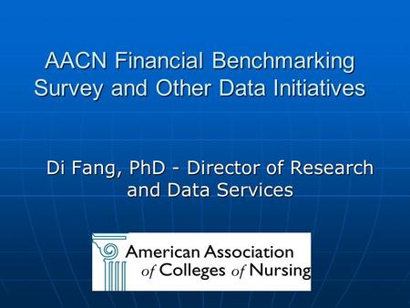 AACN Financial Benchmarking Survey and Other Data Initiatives Di Fang, PhD - Director of Research and Data Services.