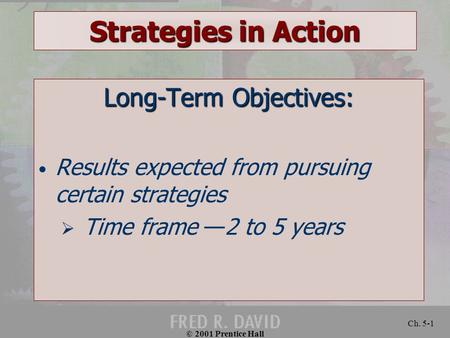 © 2001 Prentice Hall Ch. 5-1 Strategies in Action Long-Term Objectives: Results expected from pursuing certain strategies  Time frame —2 to 5 years.