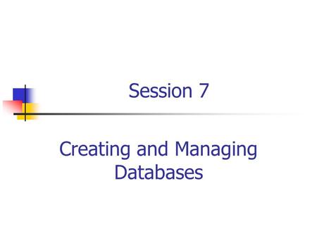 Session 7 Creating and Managing Databases. RDBMS and Data Management/ Session 7/2 of 27 Session Objectives Describe the system and user-defined databases.