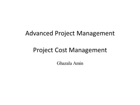 Advanced Project Management Project Cost Management Ghazala Amin.