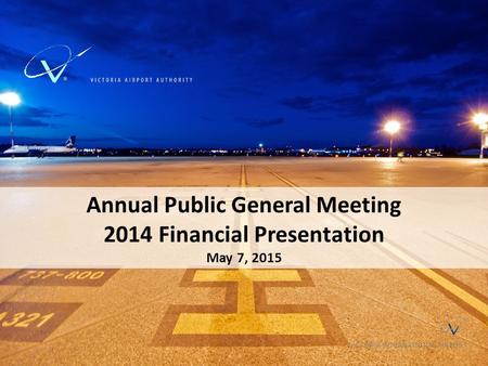 Annual Public General Meeting 2014 Financial Presentation May 7, 2015 VICTORIA INTERNATIONAL AIRPORT.