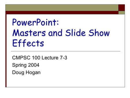 PowerPoint: Masters and Slide Show Effects CMPSC 100 Lecture 7-3 Spring 2004 Doug Hogan.