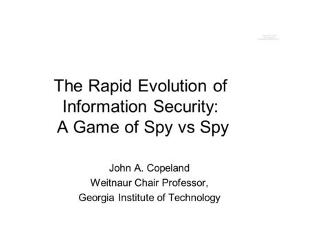 The Rapid Evolution of Information Security: A Game of Spy vs Spy John A. Copeland Weitnaur Chair Professor, Georgia Institute of Technology.