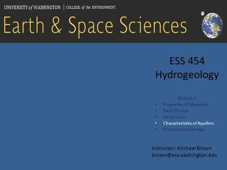 ESS 454 Hydrogeology Module 2 Properties of Materials Basic Physics Darcy’s Law Characteristics of Aquifers Elasticity and Storage Instructor: Michael.