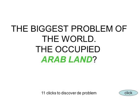 THE BIGGEST PROBLEM OF THE WORLD. THE OCCUPIED ARAB LAND? 11 clicks to discover de problem click.