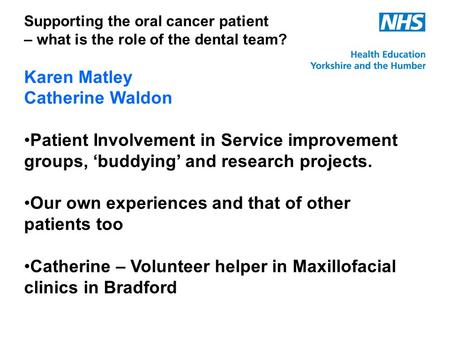 Supporting the oral cancer patient – what is the role of the dental team? Karen Matley Catherine Waldon Patient Involvement in Service improvement groups,