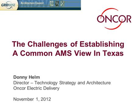 Donny Helm Director – Technology Strategy and Architecture Oncor Electric Delivery November 1, 2012 The Challenges of Establishing A Common AMS View In.