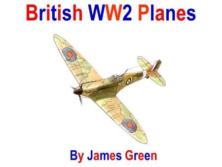 British WW2 Planes By James Green. SupermarineSpitfireSupermarineSpitfire The Supermarine Spitfire was a single-seat fighter plane that was used by the.