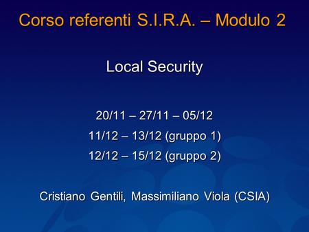 Corso referenti S.I.R.A. – Modulo 2 Local Security 20/11 – 27/11 – 05/12 11/12 – 13/12 (gruppo 1) 12/12 – 15/12 (gruppo 2) Cristiano Gentili, Massimiliano.