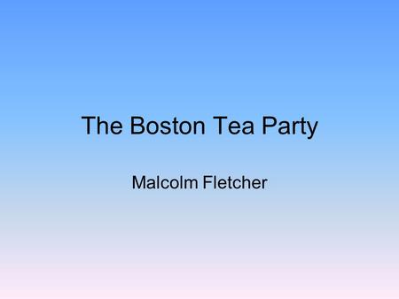 The Boston Tea Party Malcolm Fletcher. How the Boston Tea Party Began The Patriots were determined to prevent the tea on these ships from being landed.