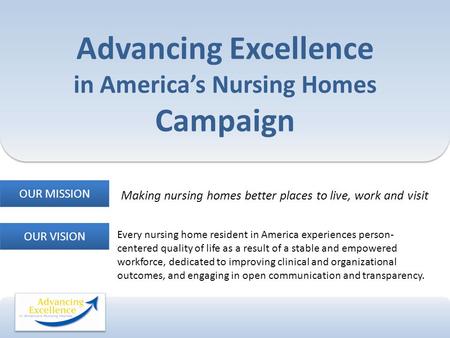 Advancing Excellence in America’s Nursing Homes Campaign Making nursing homes better places to live, work and visit OUR MISSION OUR VISION Every nursing.