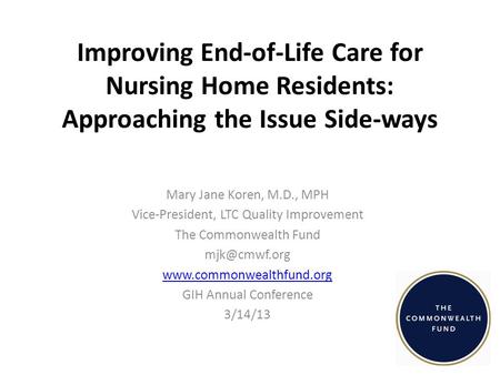Improving End-of-Life Care for Nursing Home Residents: Approaching the Issue Side-ways Mary Jane Koren, M.D., MPH Vice-President, LTC Quality Improvement.