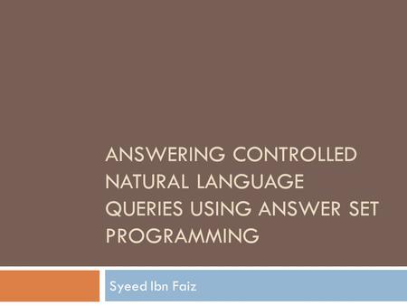 ANSWERING CONTROLLED NATURAL LANGUAGE QUERIES USING ANSWER SET PROGRAMMING Syeed Ibn Faiz.