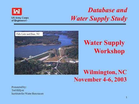 1 Database and Water Supply Study Presented by: Ted Hillyer Institute for Water Resources Wilmington, NC November 4-6, 2003 Water Supply Workshop Falls.