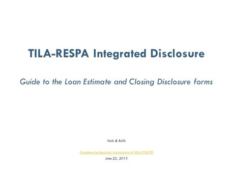 TILA-RESPA Integrated Disclosure Guide to the Loan Estimate and Closing Disclosure forms Nuts & Bolts Fayetteville Regional Association of REALTORS® June.