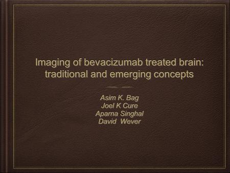 Imaging of bevacizumab treated brain: traditional and emerging concepts Asim K. Bag Joel K Cure Aparna Singhal David Wever Asim K. Bag Joel K Cure Aparna.