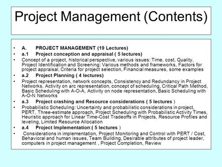 Project Management (Contents) A.PROJECT MANAGEMENT (19 Lectures) a.1Project conception and appraisal ( 5 lectures) Concept of a project, historical perspective,