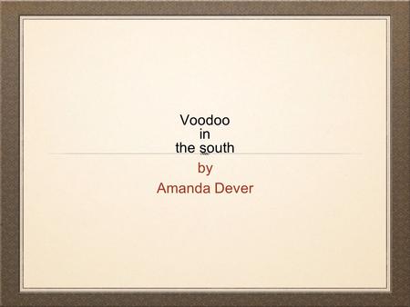 Voodoo in the south by Amanda Dever. Voodoo Meaning a charm, spell or curse holding magic power of voodoo. Comes from the African word for Spirit Communicating.