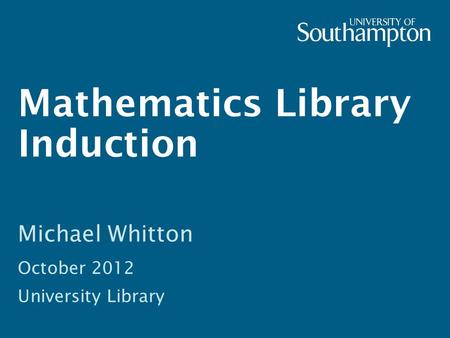 Mathematics Library Induction Michael Whitton October 2012 University Library.