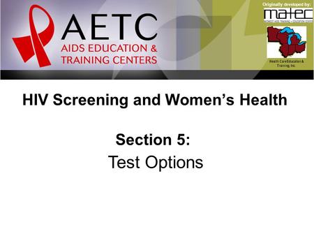 HIV Screening and Women’s Health Health Care Education & Training, Inc. Originally developed by: Section 5: Test Options.