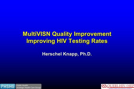 MultiVISN Quality Improvement Improving HIV Testing Rates Herschel Knapp, Ph.D.
